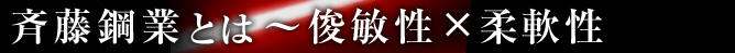 斉藤鋼業とは～俊敏性×柔軟性